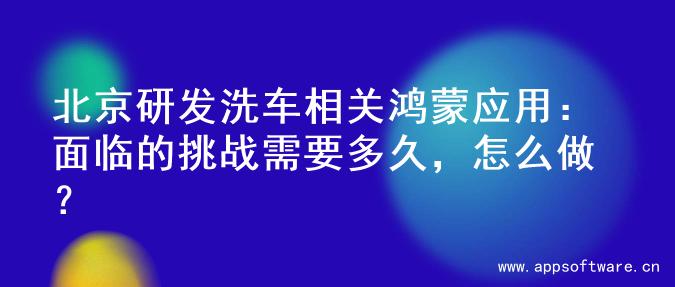 北京研发洗车相关鸿蒙应用：面临的挑战需要多久，怎么做？