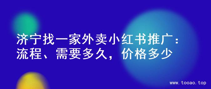 济宁找一家外卖小红书推广：流程、需要多久，价格多少