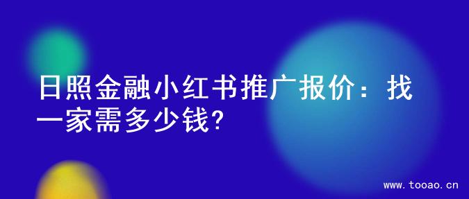 日照金融小红书推广报价：找一家需多少钱?