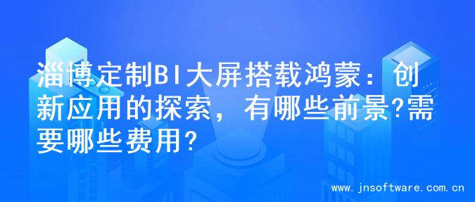 淄博定制BI大屏搭载鸿蒙：创新应用的探索，有哪些前景?需要哪些费用?