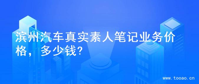 滨州汽车真实素人笔记业务价格，多少钱?