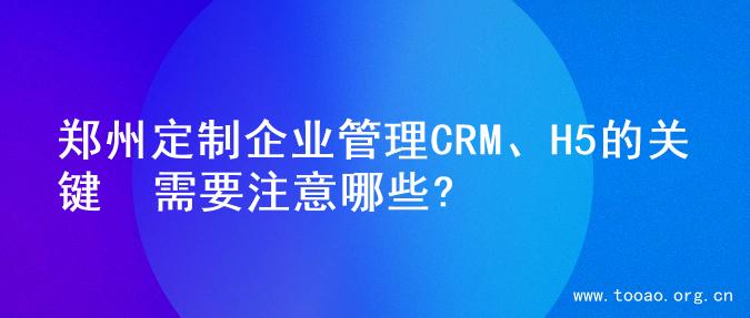 郑州定制企业管理CRM、H5的关键  需要注意哪些?