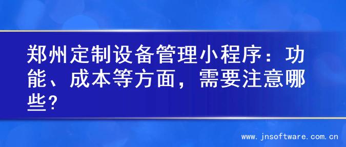 郑州定制设备管理小程序：功能、成本等方面，需要注意哪些?