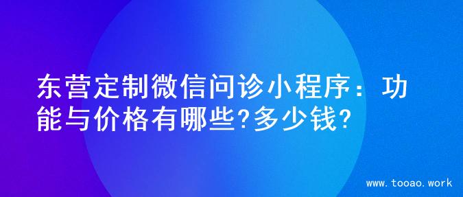 东营定制微信问诊小程序：功能与价格有哪些?多少钱?