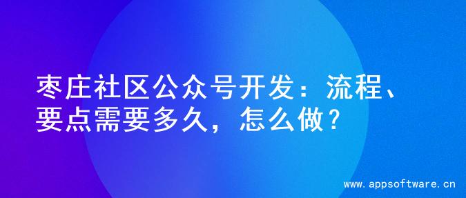 枣庄社区公众号开发：流程、要点需要多久，怎么做？