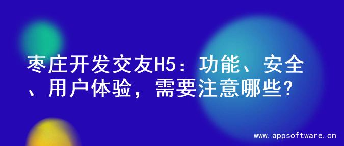 枣庄开发交友H5：功能、安全、用户体验，需要注意哪些?