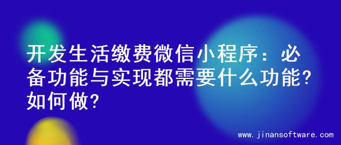 开发生活缴费微信小程序：必备功能与实现都需要什么功能?如何做?