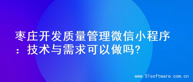 枣庄开发质量管理微信小程序：技术与需求可以做吗?
