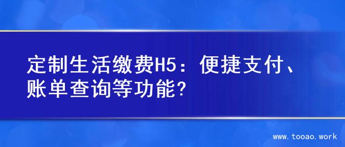 定制生活缴费H5：便捷支付、账单查询等功能?