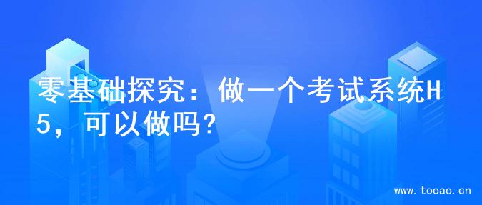 零基础探究：做一个考试系统H5，可以做吗?