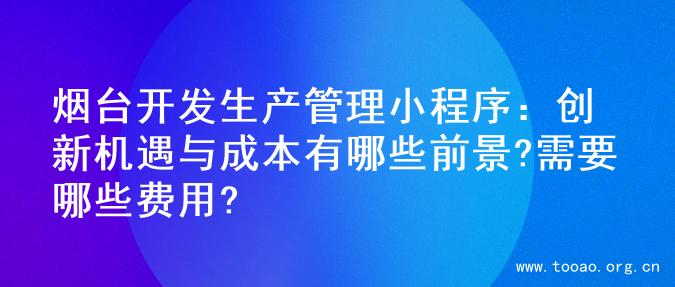 烟台开发生产管理小程序：创新机遇与成本有哪些前景?需要哪些费用?