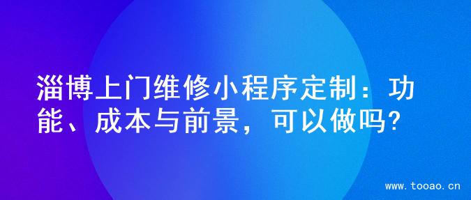 淄博上门维修小程序定制：功能、成本与前景，可以做吗?