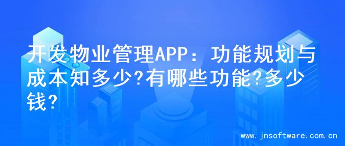 开发物业管理APP：功能规划与成本知多少?有哪些功能?多少钱?
