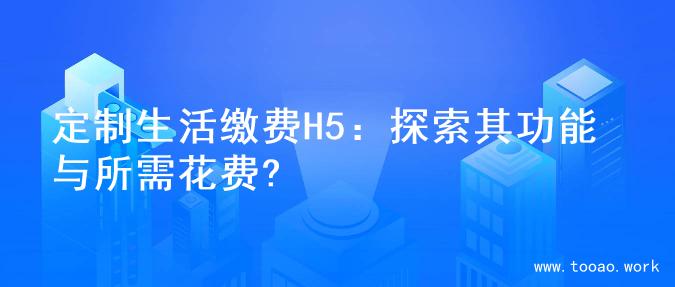 定制生活缴费H5：探索其功能与所需花费?