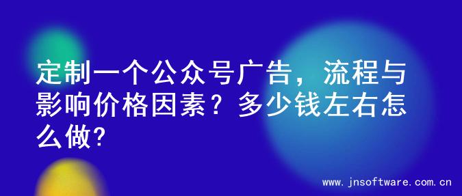 定制一个公众号广告，流程与影响价格因素？多少钱左右怎么做?