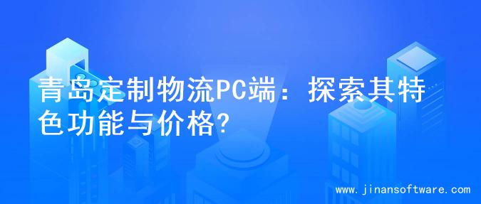 青岛定制物流PC端：探索其特色功能与价格?