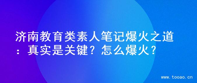 济南教育类素人笔记爆火之道：真实是关键？怎么爆火？