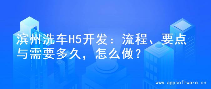 滨州洗车H5开发：流程、要点与需要多久，怎么做？