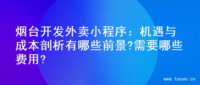 烟台开发外卖小程序：机遇与成本剖析有哪些前景?需要哪些费用?