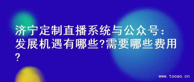 济宁定制直播系统与公众号：发展机遇有哪些?需要哪些费用?