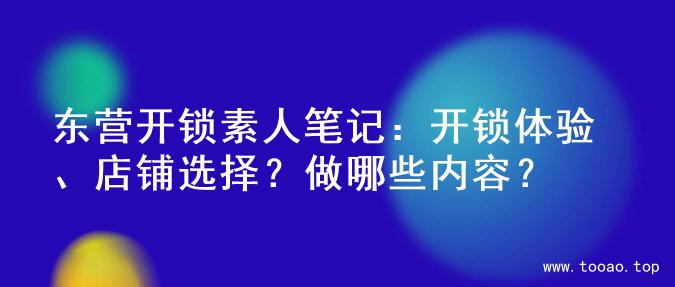 东营开锁素人笔记：开锁体验、店铺选择？做哪些内容？