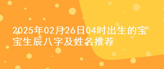 2025年02月26日04时出生的宝宝生辰八字及姓名推荐