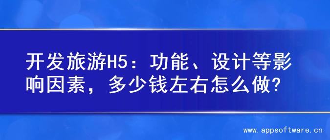 开发旅游H5：功能、设计等影响因素，多少钱左右怎么做?
