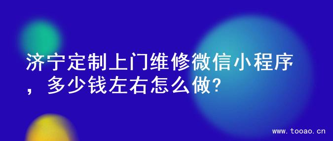 济宁定制上门维修微信小程序，多少钱左右怎么做?