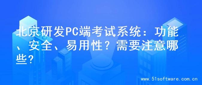 北京研发PC端考试系统：功能、安全、易用性？需要注意哪些?