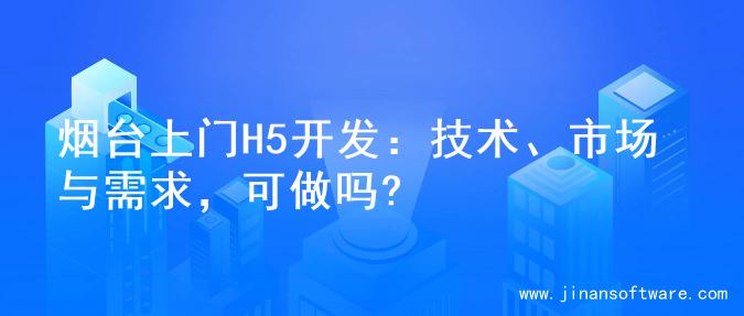 烟台上门H5开发：技术、市场与需求，可做吗?