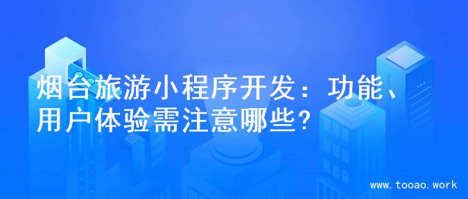 烟台旅游小程序开发：功能、用户体验需注意哪些?