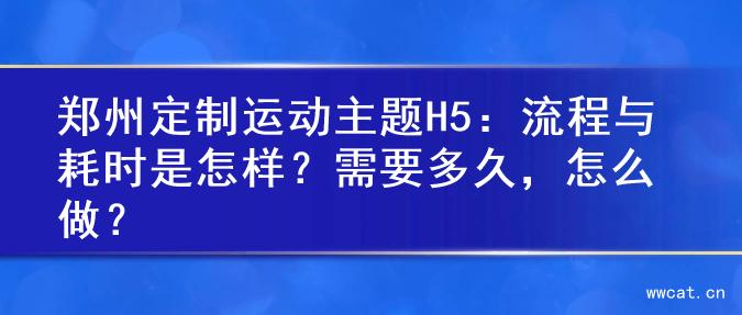 郑州定制运动主题H5：流程与耗时是怎样？需要多久，怎么做？