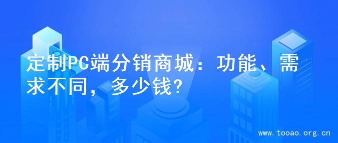 定制PC端分销商城：功能、需求不同，多少钱?