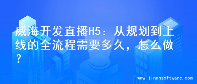 威海开发直播H5：从规划到上线的全流程需要多久，怎么做？