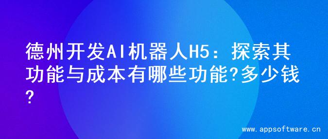 德州开发AI机器人H5：探索其功能与成本有哪些功能?多少钱?