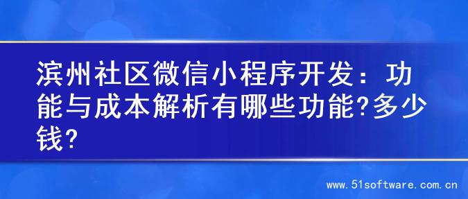 滨州社区微信小程序开发：功能与成本解析有哪些功能?多少钱?