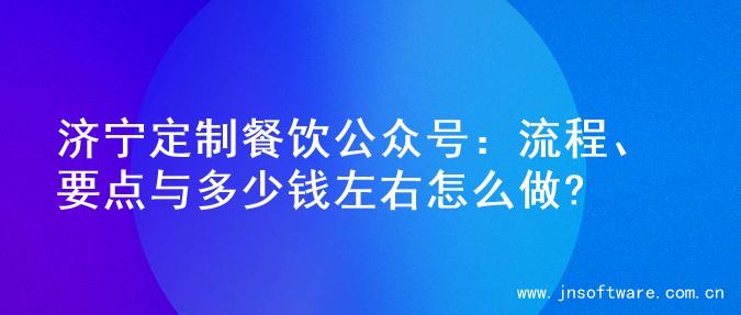 济宁定制餐饮公众号：流程、要点与多少钱左右怎么做?