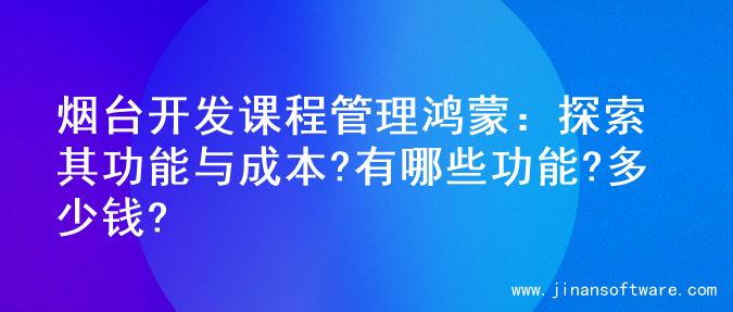 烟台开发课程管理鸿蒙：探索其功能与成本?有哪些功能?多少钱?