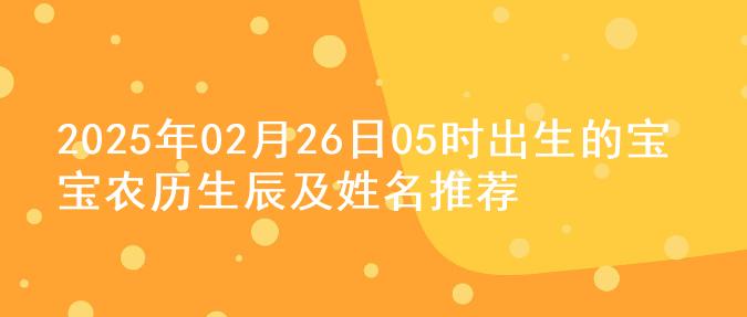 2025年02月26日05时出生的宝宝农历生辰及姓名推荐