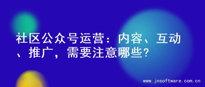 社区公众号运营：内容、互动、推广，需要注意哪些?