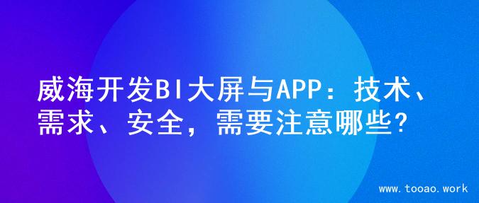 威海开发BI大屏与APP：技术、需求、安全，需要注意哪些?