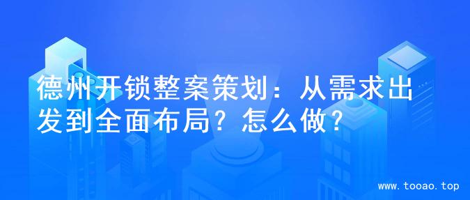 德州开锁整案策划：从需求出发到全面布局？怎么做？