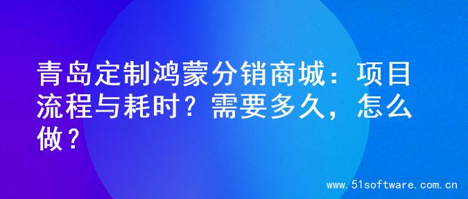 青岛定制鸿蒙分销商城：项目流程与耗时？需要多久，怎么做？