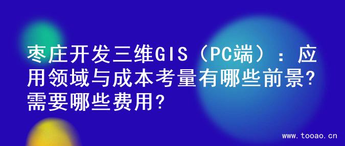 枣庄开发三维GIS（PC端）：应用领域与成本考量有哪些前景?需要哪些费用?