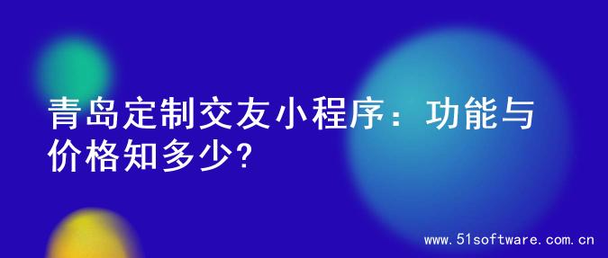 青岛定制交友小程序：功能与价格知多少?