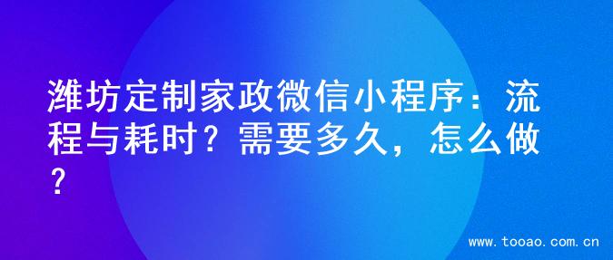 潍坊定制家政微信小程序：流程与耗时？需要多久，怎么做？