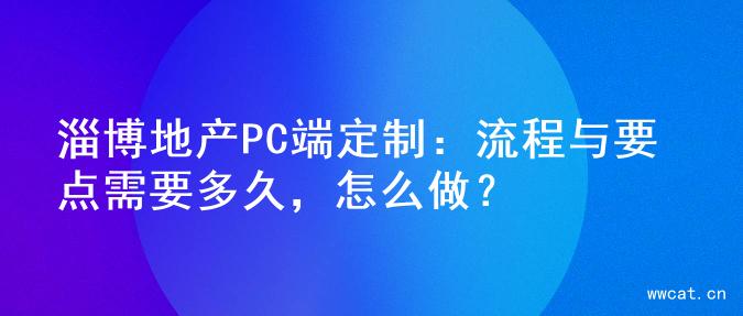 淄博地产PC端定制：流程与要点需要多久，怎么做？