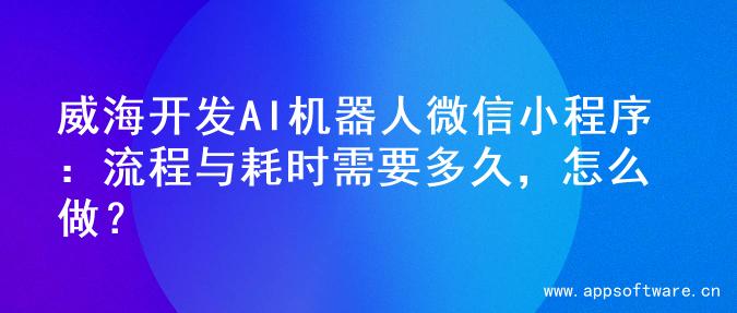 威海开发AI机器人微信小程序：流程与耗时需要多久，怎么做？