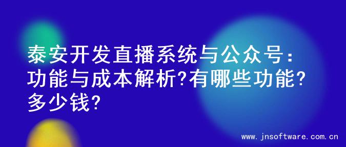 泰安开发直播系统与公众号：功能与成本解析?有哪些功能?多少钱?