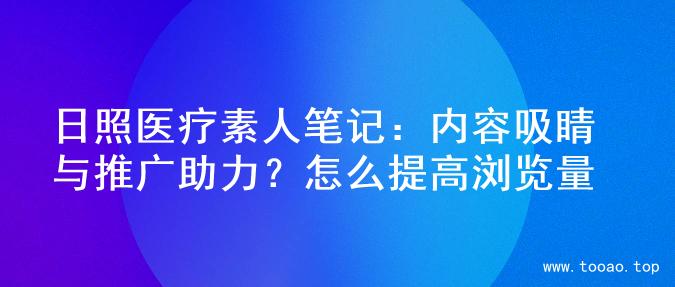 日照医疗素人笔记：内容吸睛与推广助力？怎么提高浏览量